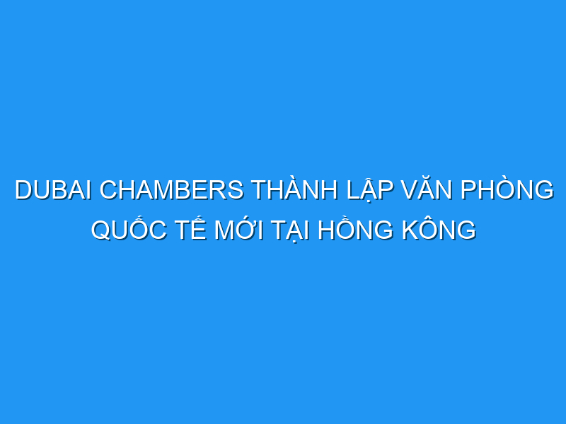 Dubai Chambers thành lập văn phòng quốc tế mới tại Hồng Kông nhằm thúc đẩy thương mại giữa hai bên dubai chambers thanh lap van phong quoc te moi tai hong kong nham thuc day thuong mai giua hai ben 121342 TechTimes Vietnam Dubai Chambers thành lập văn phòng quốc tế mới tại Hồng Kông nhằm thúc đẩy thương mại giữa hai bên