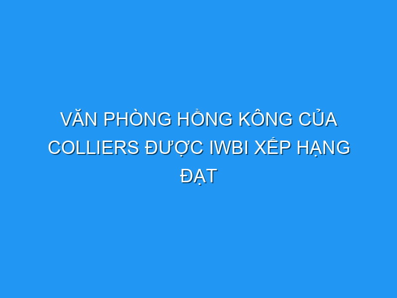 van phong hong kong cua colliers duoc iwbi xep hang dat tieu chuan cao ve an toan va suc khoe 121350 TechTimes Vietnam Văn phòng Hồng Kông của Colliers được IWBI xếp hạng đạt tiêu chuẩn cao về an toàn và sức khỏe