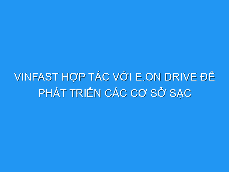 VinFast hợp tác với E.ON Drive để phát triển các cơ sở sạc điện cho xe điện ở Pháp, Đức và Hà Lan vinfast hop tac voi e on drive de phat trien cac co so sac dien cho xe dien o phap duc va ha lan 121344 TechTimes Vietnam VinFast hợp tác với E.ON Drive để phát triển các cơ sở sạc điện cho xe điện ở Pháp, Đức và Hà Lan