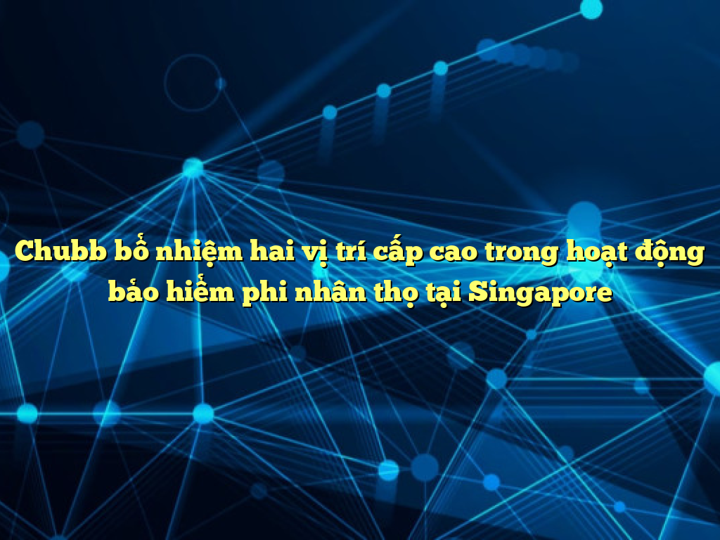 Chubb bổ nhiệm hai vị trí cấp cao trong hoạt động bảo hiểm phi nhân thọ tại Singapore Chubb bổ nhiệm hai vị trí cấp cao trong hoạt động bảo hiểm phi nhân thọ tại Singapore
