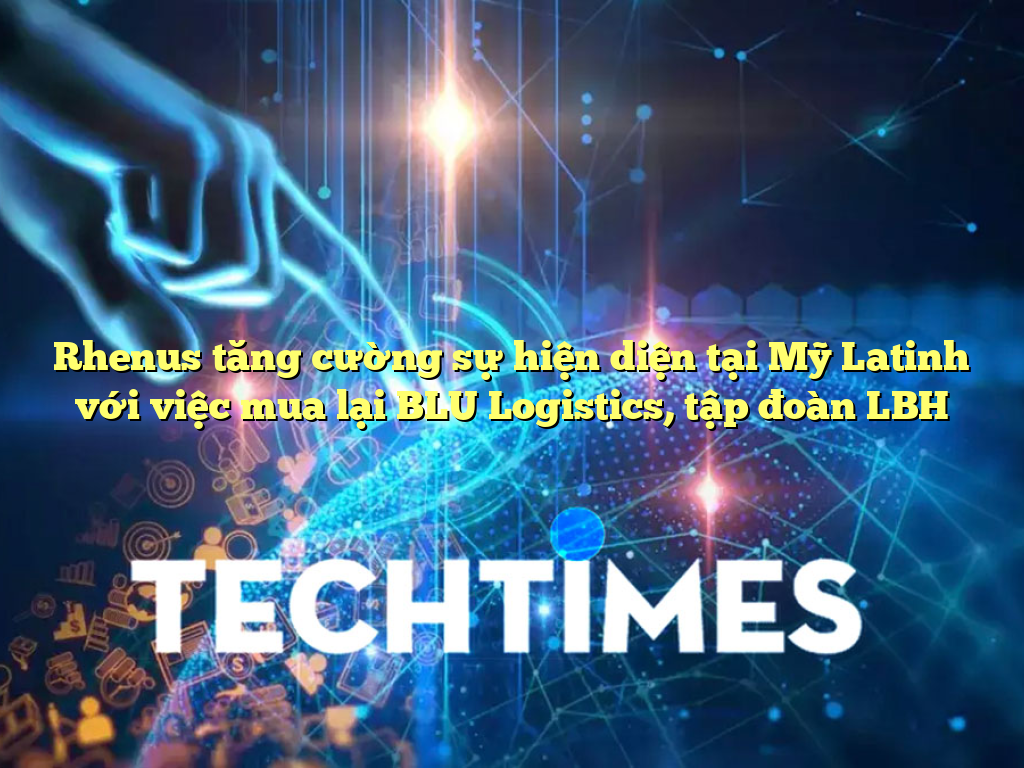 Rhenus tăng cường sự hiện diện tại Mỹ Latinh với việc mua lại BLU Logistics, tập đoàn LBH